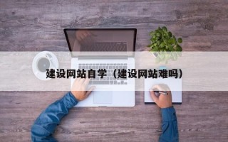 沈丘建设网站自学（建设网站难吗）