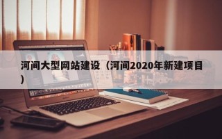 沈丘河间大型网站建设（河间2020年新建项目）
