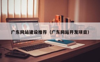 沈丘广东网站建设推荐（广东网站开发项目）