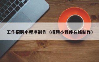 沈丘工作招聘小程序制作（招聘小程序在线制作）