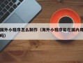 沈丘国外小程序怎么制作（海外小程序能在国内用吗）