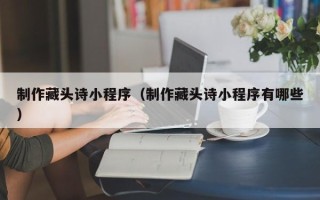 沈丘制作藏头诗小程序（制作藏头诗小程序有哪些）