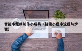 沈丘智能小程序制作小玩具（智能小程序流程与步骤）